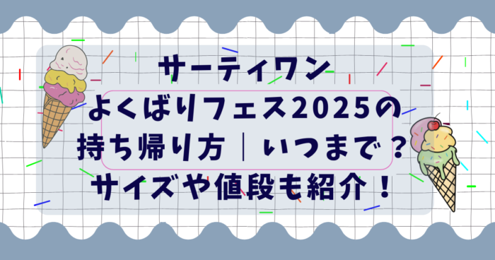 サーティワンよくばりフェス2025の持ち帰り方｜いつまで？サイズや値段も紹介！