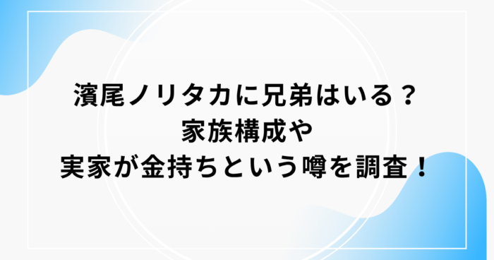 濱尾ノリタカに兄弟はいる？家族構成や実家が金持ちという噂を調査！