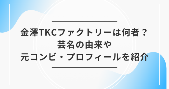 金澤TKCファクトリーは何者？ 芸名の由来や元コンビ・プロフィールを紹介