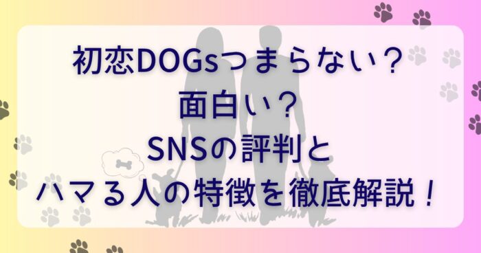 初恋DOGsつまらない？面白い？SNSの評判とハマる人の特徴を徹底解説！