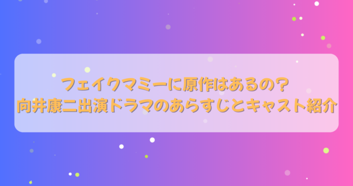 フェイクマミーに原作はあるの？ 向井康二出演ドラマのあらすじとキャスト紹介