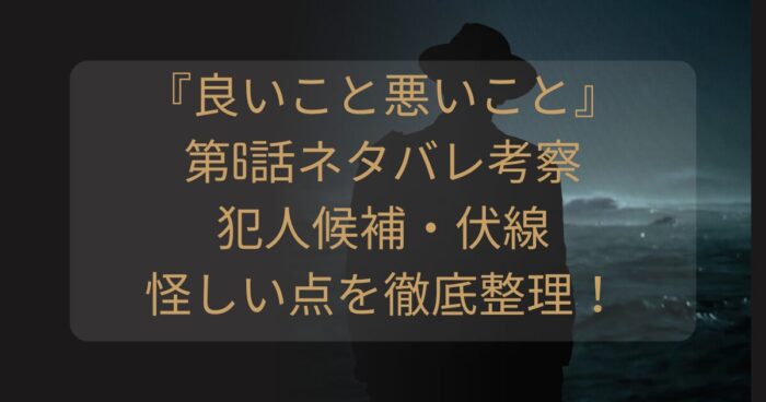 『良いこと悪いこと』第6話ネタバレ考察｜犯人候補・伏線・怪しい点を徹底整理！