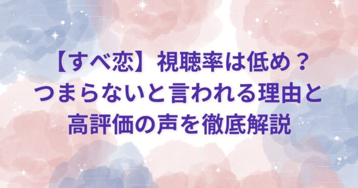 【すべ恋】視聴率は低め？つまらないと言われる理由と高評価の声を徹底解説