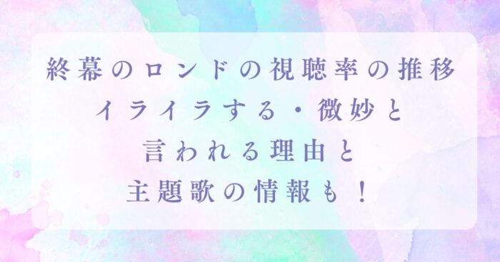 終幕のロンドの視聴率の推移｜イライラする・微妙と言われる理由と主題歌の情報も！