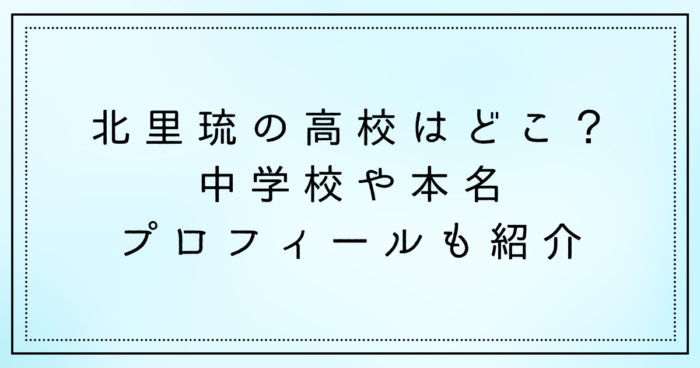 北里琉の高校はどこ？中学校や本名 プロフィールも紹介
