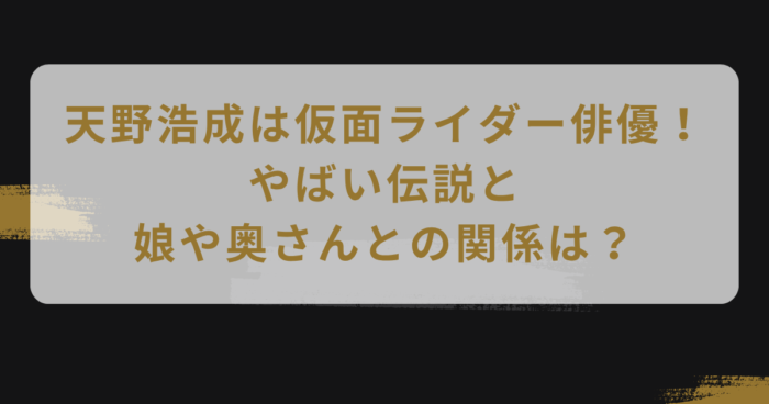 天野浩成は仮面ライダー俳優！やばい伝説と娘や奥さんとの関係は？