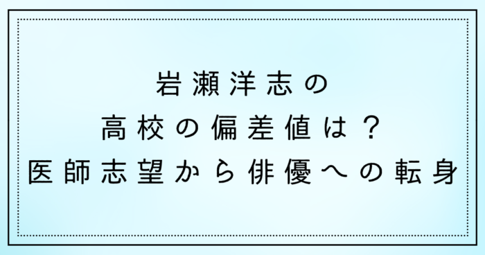 岩瀬洋志の高校の偏差値は？医師志望から俳優への転身